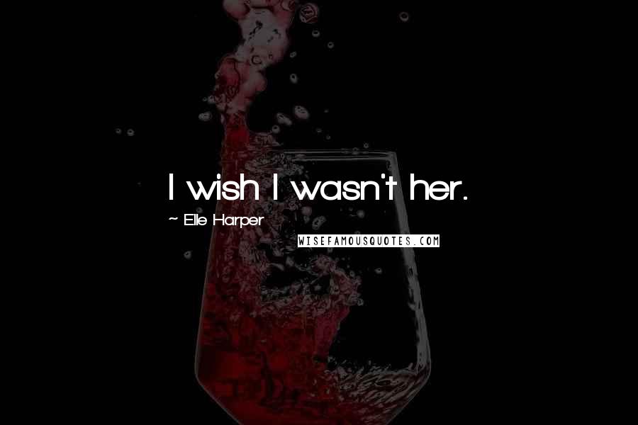 Elle Harper quotes: I wish I wasn't her.