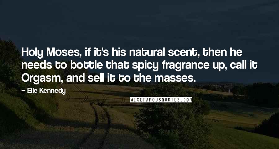Elle Kennedy quotes: Holy Moses, if it's his natural scent, then he needs to bottle that spicy fragrance up, call it Orgasm, and sell it to the masses.