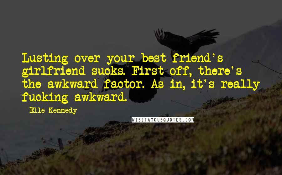 Elle Kennedy quotes: Lusting over your best friend's girlfriend sucks. First off, there's the awkward factor. As in, it's really fucking awkward.