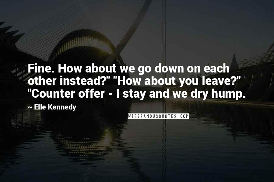 Elle Kennedy quotes: Fine. How about we go down on each other instead?" "How about you leave?" "Counter offer - I stay and we dry hump.