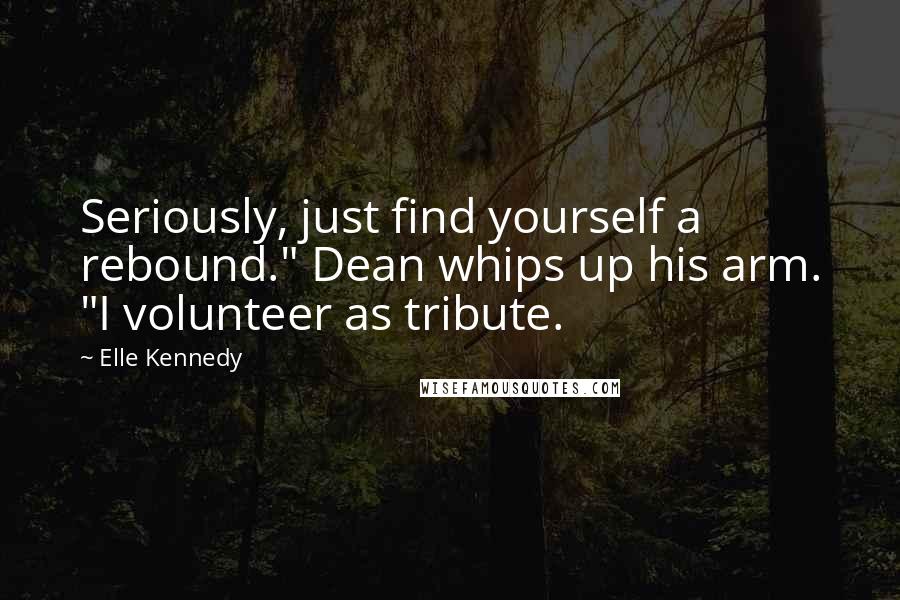 Elle Kennedy quotes: Seriously, just find yourself a rebound." Dean whips up his arm. "I volunteer as tribute.