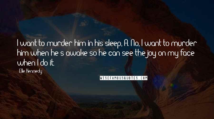 Elle Kennedy quotes: I want to murder him in his sleep, A. No, I want to murder him when he's awake so he can see the joy on my face when I do