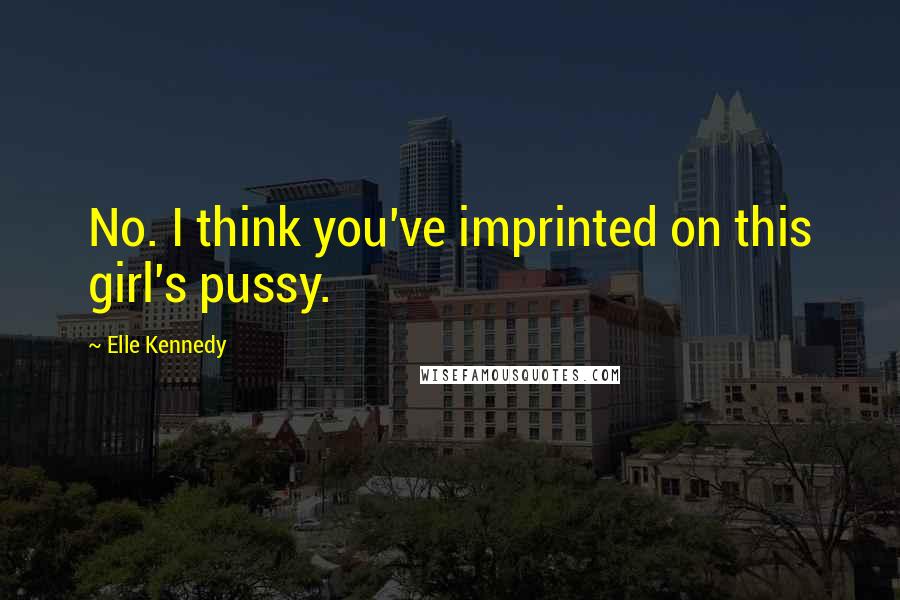 Elle Kennedy quotes: No. I think you've imprinted on this girl's pussy.