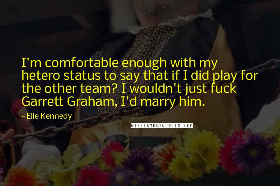 Elle Kennedy quotes: I'm comfortable enough with my hetero status to say that if I did play for the other team? I wouldn't just fuck Garrett Graham, I'd marry him.