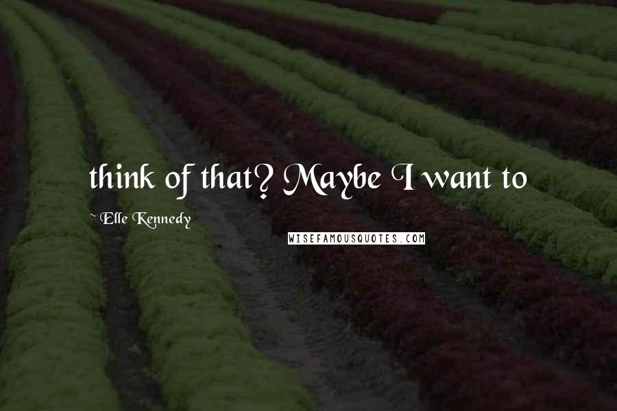 Elle Kennedy quotes: think of that? Maybe I want to