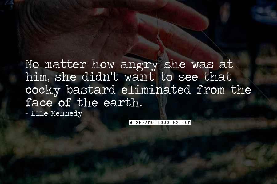 Elle Kennedy quotes: No matter how angry she was at him, she didn't want to see that cocky bastard eliminated from the face of the earth.