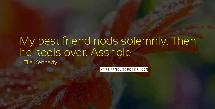 Elle Kennedy quotes: My best friend nods solemnly. Then he keels over. Asshole.