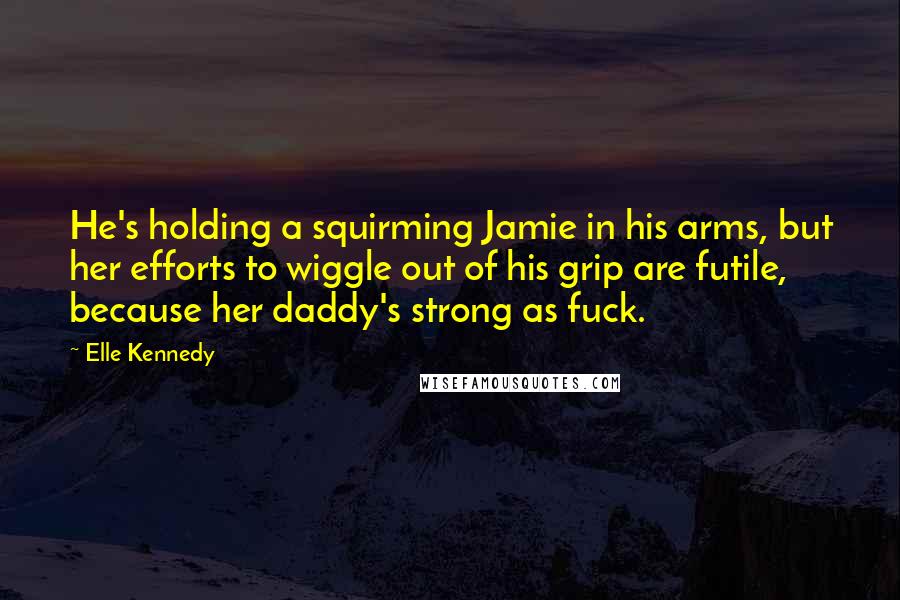 Elle Kennedy quotes: He's holding a squirming Jamie in his arms, but her efforts to wiggle out of his grip are futile, because her daddy's strong as fuck.