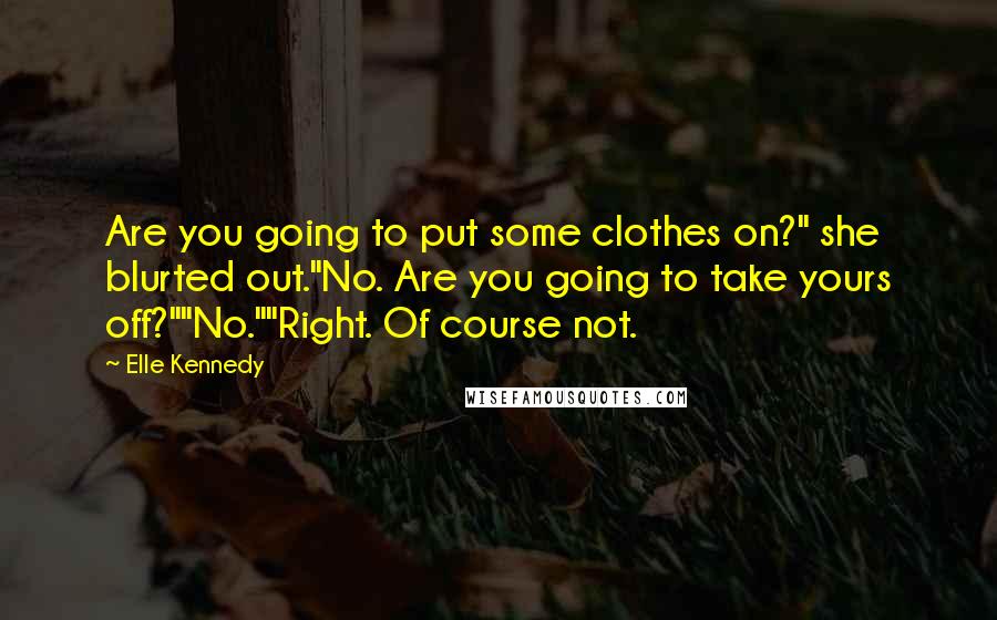 Elle Kennedy quotes: Are you going to put some clothes on?" she blurted out."No. Are you going to take yours off?""No.""Right. Of course not.