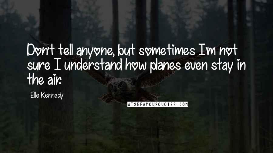 Elle Kennedy quotes: Don't tell anyone, but sometimes I'm not sure I understand how planes even stay in the air.