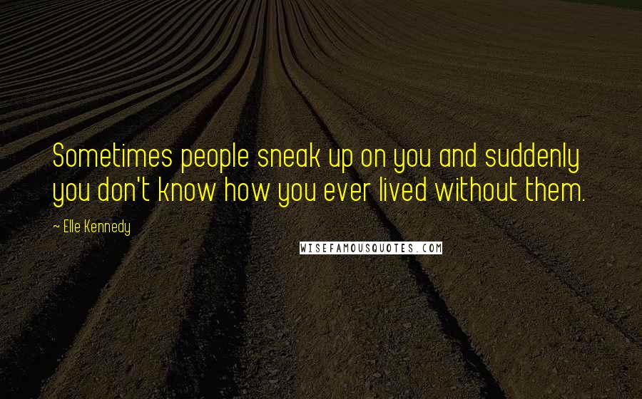 Elle Kennedy quotes: Sometimes people sneak up on you and suddenly you don't know how you ever lived without them.