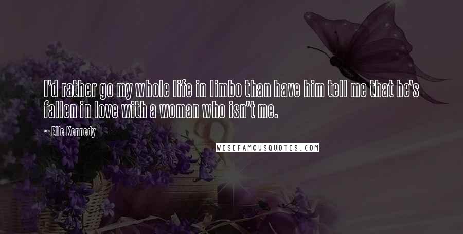 Elle Kennedy quotes: I'd rather go my whole life in limbo than have him tell me that he's fallen in love with a woman who isn't me. Elle Kennedy quotes: I'd rather go my whole life in limbo than have him tell me that he's fallen in love with a woman who isn't me.