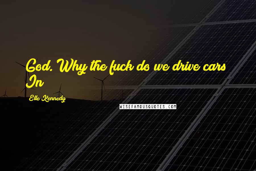 Elle Kennedy quotes: God. Why the fuck do we drive cars? In
