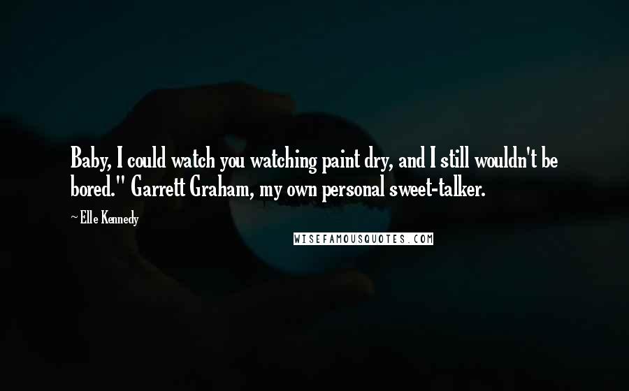 Elle Kennedy quotes: Baby, I could watch you watching paint dry, and I still wouldn't be bored." Garrett Graham, my own personal sweet-talker.