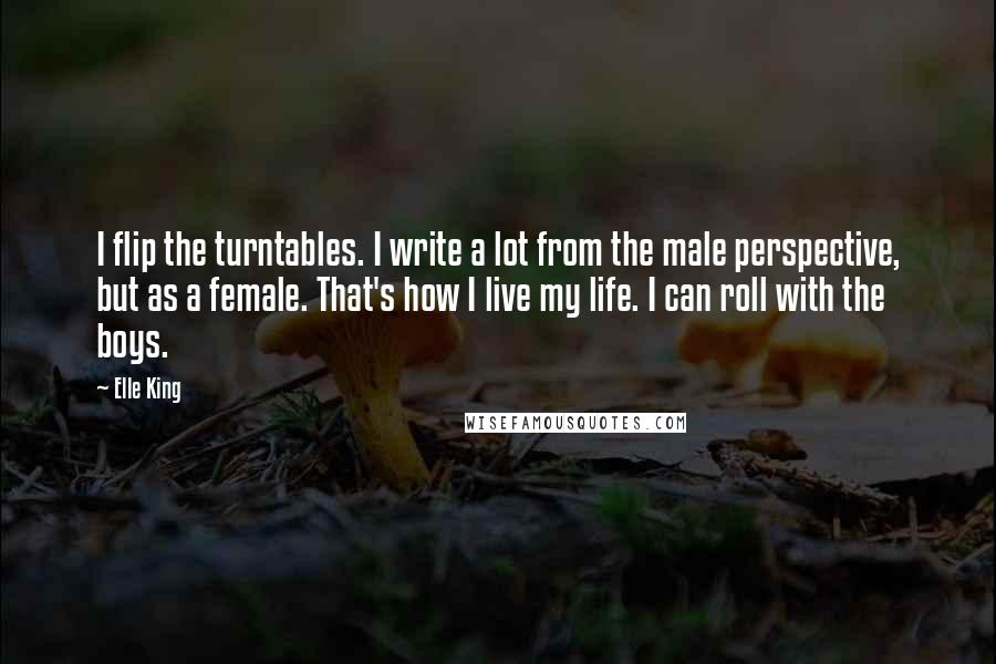 Elle King quotes: I flip the turntables. I write a lot from the male perspective, but as a female. That's how I live my life. I can roll with the boys.