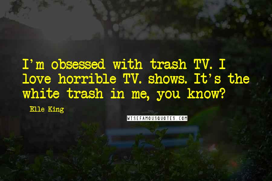 Elle King quotes: I'm obsessed with trash TV. I love horrible TV. shows. It's the white trash in me, you know?