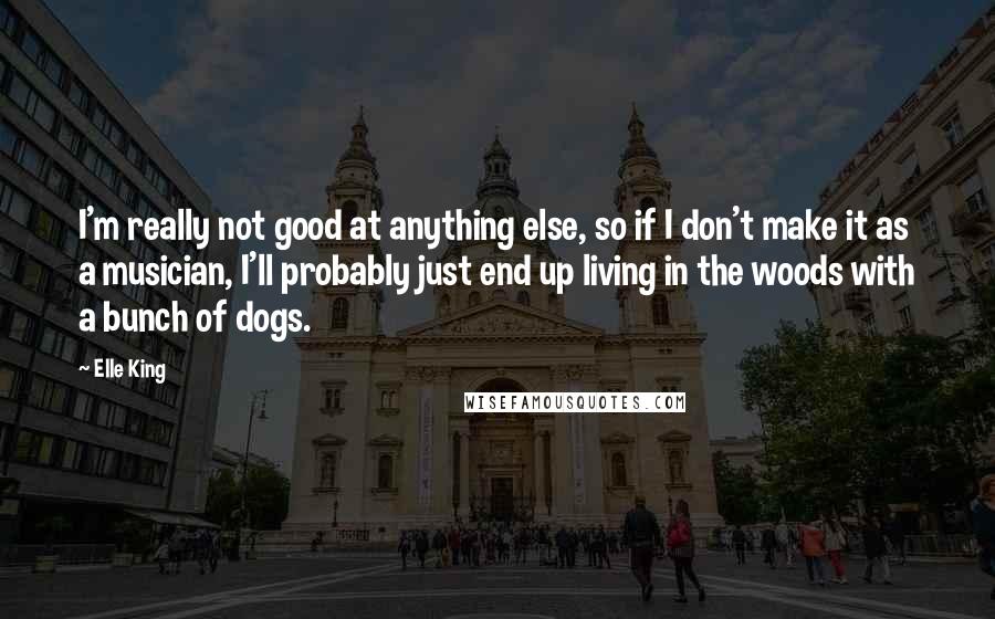 Elle King quotes: I'm really not good at anything else, so if I don't make it as a musician, I'll probably just end up living in the woods with a bunch of dogs.