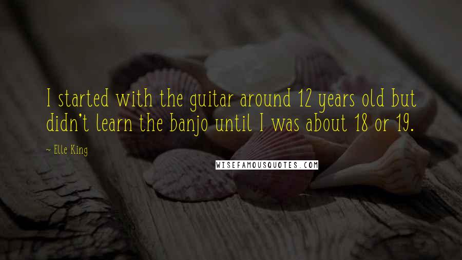 Elle King quotes: I started with the guitar around 12 years old but didn't learn the banjo until I was about 18 or 19.