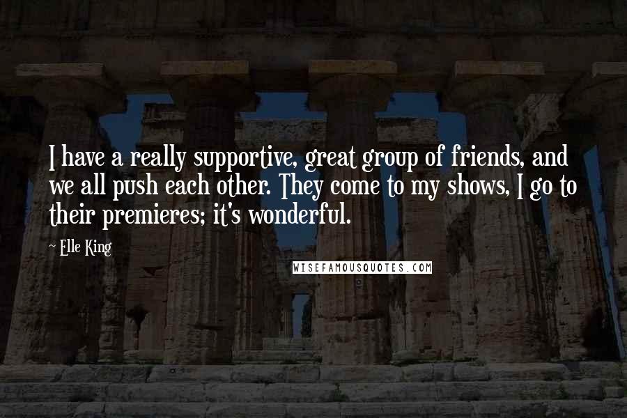 Elle King quotes: I have a really supportive, great group of friends, and we all push each other. They come to my shows, I go to their premieres; it's wonderful.