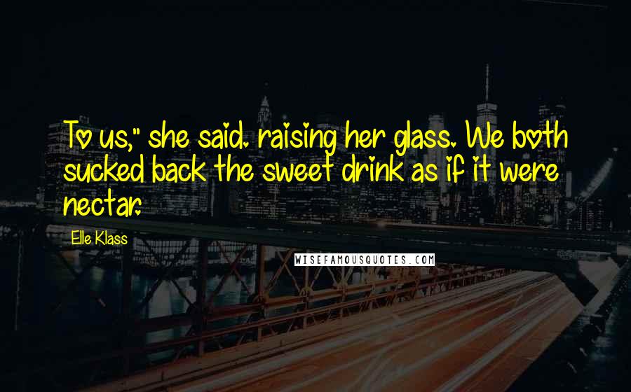 Elle Klass quotes: To us," she said. raising her glass. We both sucked back the sweet drink as if it were nectar.