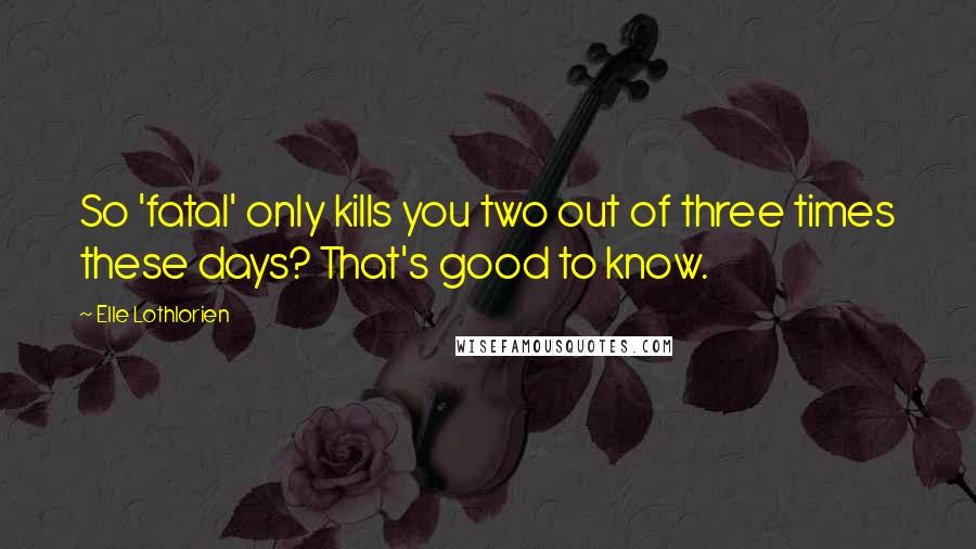 Elle Lothlorien quotes: So 'fatal' only kills you two out of three times these days? That's good to know.