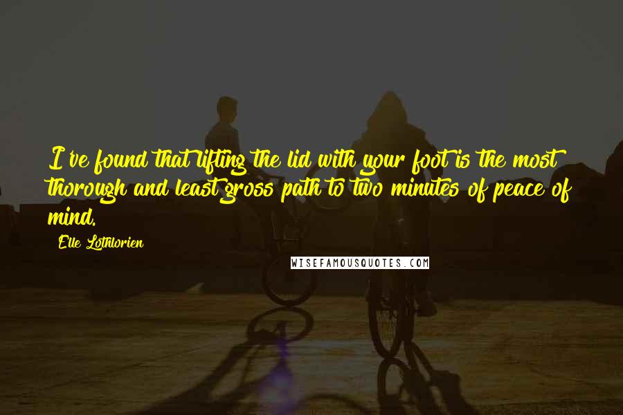 Elle Lothlorien quotes: I've found that lifting the lid with your foot is the most thorough and least gross path to two minutes of peace of mind.