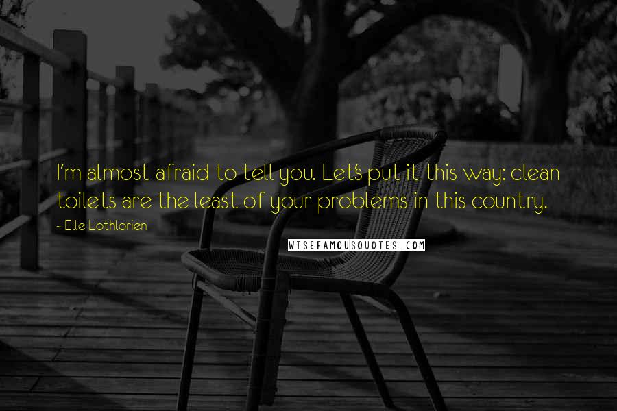 Elle Lothlorien quotes: I'm almost afraid to tell you. Let's put it this way: clean toilets are the least of your problems in this country. Elle Lothlorien quotes: I'm almost afraid to tell you. Let's put it this way: clean toilets are the least of your problems in this country.