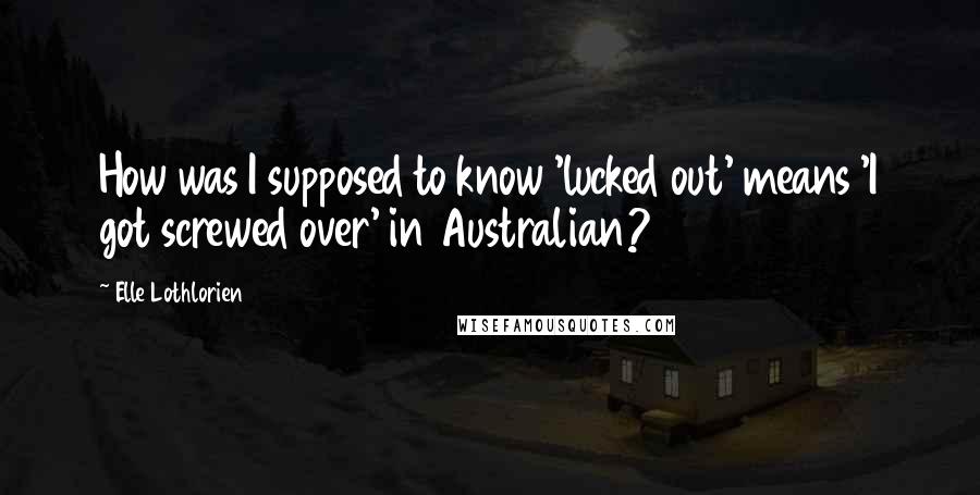 Elle Lothlorien quotes: How was I supposed to know 'lucked out' means 'I got screwed over' in Australian?