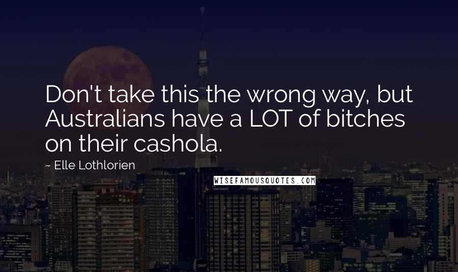 Elle Lothlorien quotes: Don't take this the wrong way, but Australians have a LOT of bitches on their cashola.