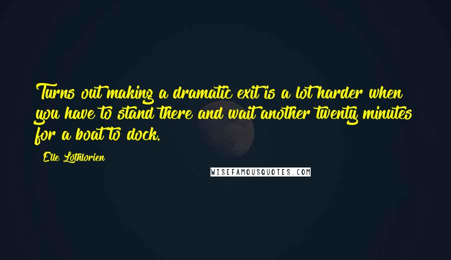Elle Lothlorien quotes: Turns out making a dramatic exit is a lot harder when you have to stand there and wait another twenty minutes for a boat to dock.