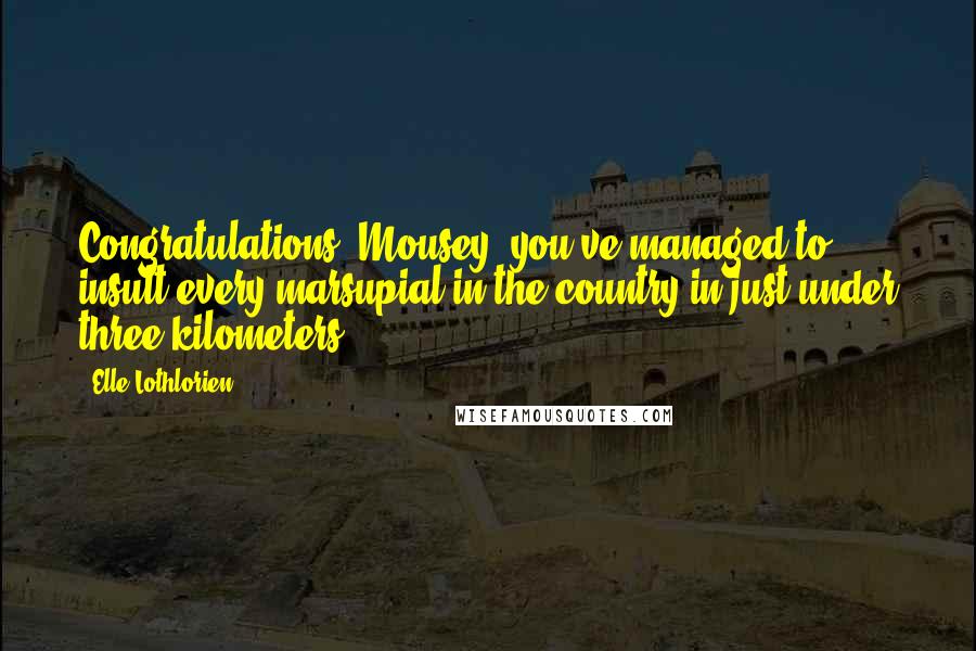 Elle Lothlorien quotes: Congratulations, Mousey, you've managed to insult every marsupial in the country in just under three kilometers. Elle Lothlorien quotes: Congratulations, Mousey, you've managed to insult every marsupial in the country in just under three kilometers.