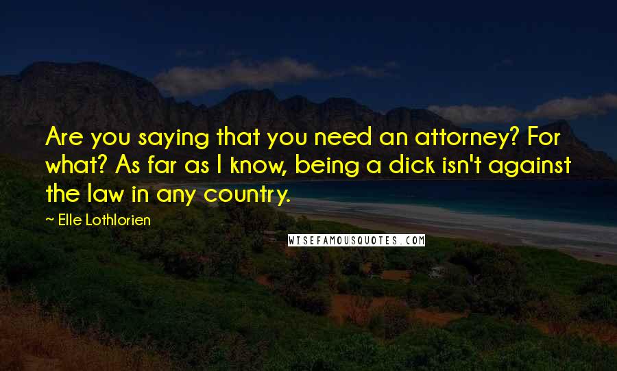 Elle Lothlorien quotes: Are you saying that you need an attorney? For what? As far as I know, being a dick isn't against the law in any country. Elle Lothlorien quotes: Are you saying that you need an attorney? For what? As far as I know, being a dick isn't against the law in any country.