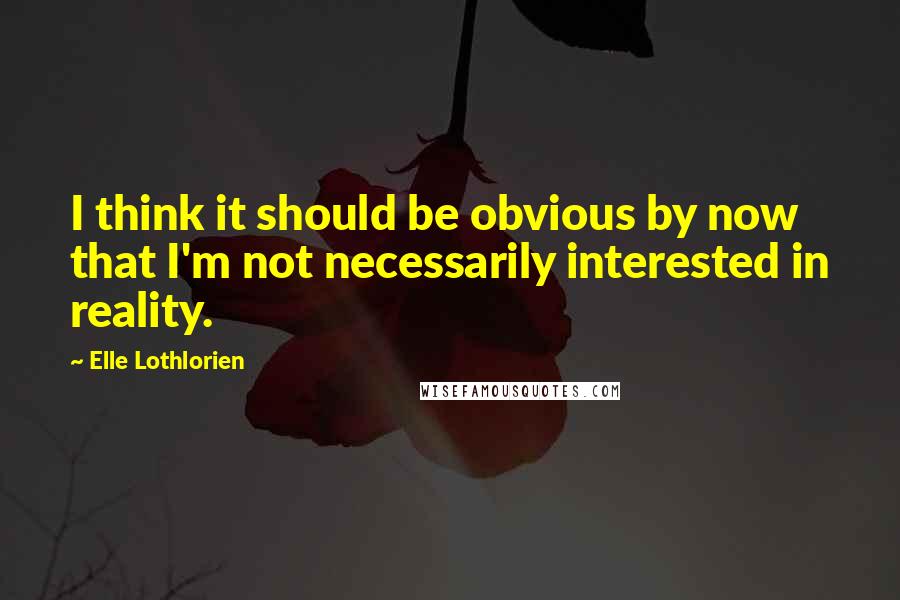 Elle Lothlorien quotes: I think it should be obvious by now that I'm not necessarily interested in reality.