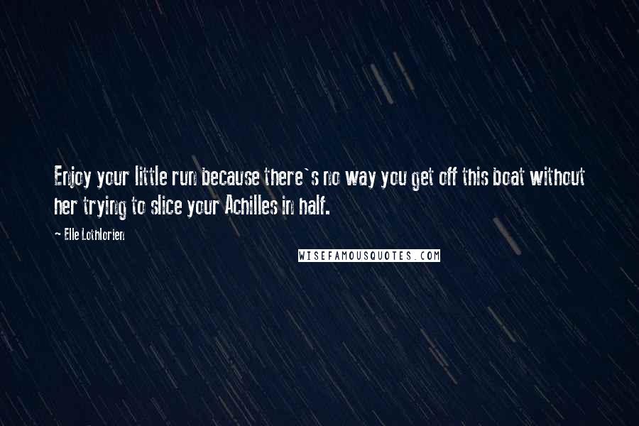 Elle Lothlorien quotes: Enjoy your little run because there's no way you get off this boat without her trying to slice your Achilles in half. Elle Lothlorien quotes: Enjoy your little run because there's no way you get off this boat without her trying to slice your Achilles in half.