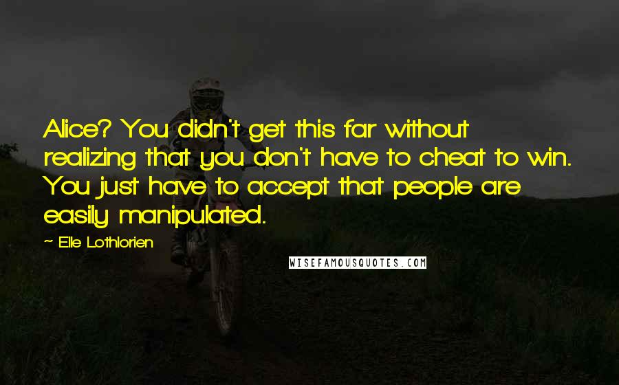 Elle Lothlorien quotes: Alice? You didn't get this far without realizing that you don't have to cheat to win. You just have to accept that people are easily manipulated. Elle Lothlorien quotes: Alice? You didn't get this far without realizing that you don't have to cheat to win. You just have to accept that people are easily manipulated.