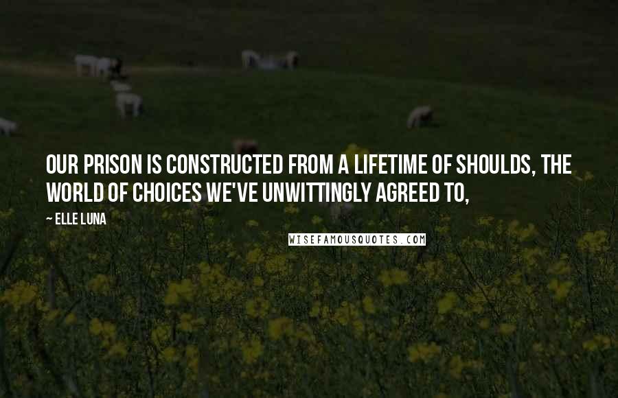 Elle Luna quotes: Our prison is constructed from a lifetime of Shoulds, the world of choices we've unwittingly agreed to,