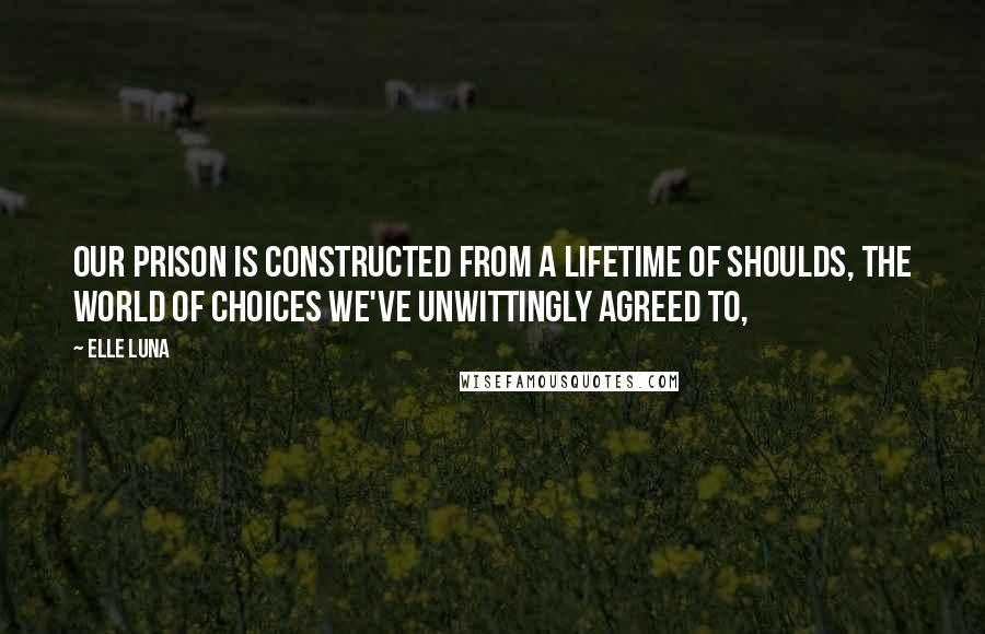 Elle Luna quotes: Our prison is constructed from a lifetime of Shoulds, the world of choices we've unwittingly agreed to, Elle Luna quotes: Our prison is constructed from a lifetime of Shoulds, the world of choices we've unwittingly agreed to,