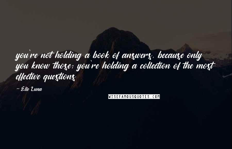 Elle Luna quotes: you're not holding a book of answers, because only you know those; you're holding a collection of the most effective questions