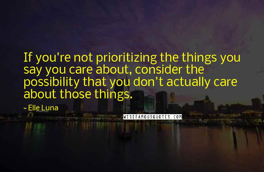 Elle Luna quotes: If you're not prioritizing the things you say you care about, consider the possibility that you don't actually care about those things.