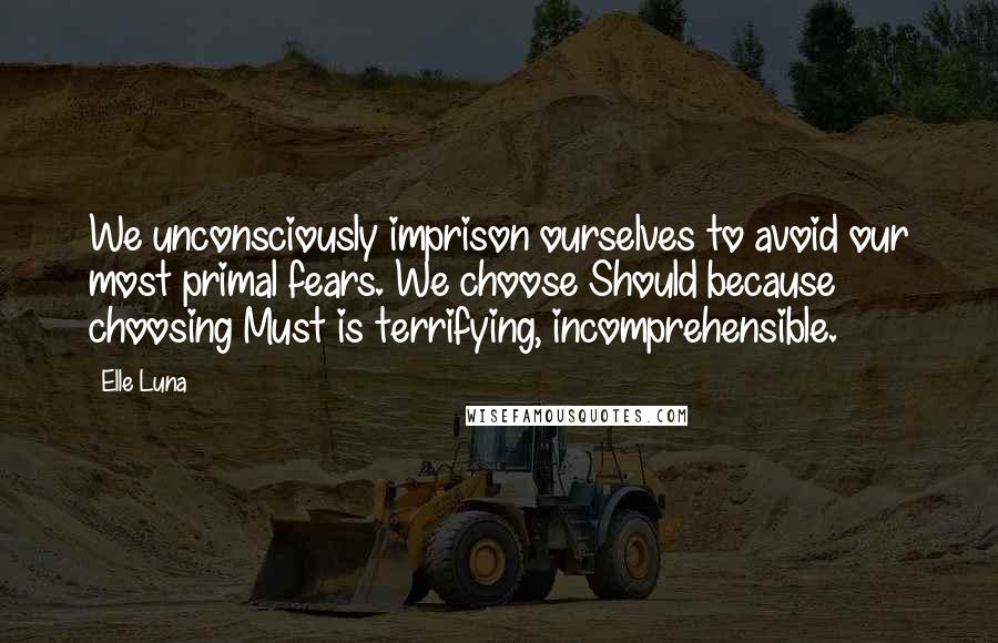 Elle Luna quotes: We unconsciously imprison ourselves to avoid our most primal fears. We choose Should because choosing Must is terrifying, incomprehensible.