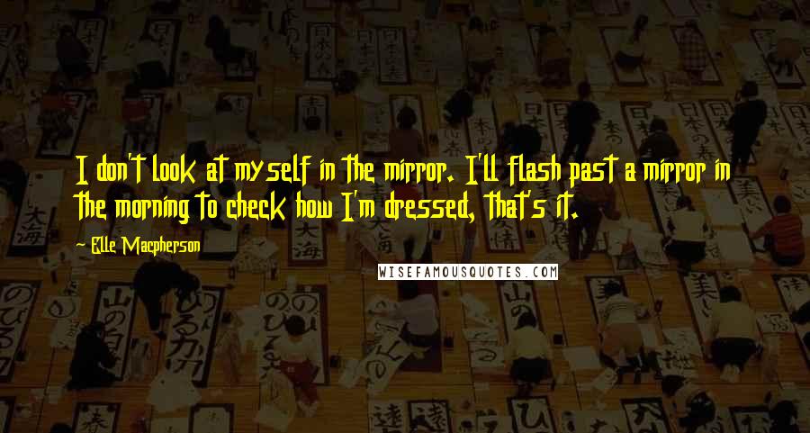 Elle Macpherson quotes: I don't look at myself in the mirror. I'll flash past a mirror in the morning to check how I'm dressed, that's it. Elle Macpherson quotes: I don't look at myself in the mirror. I'll flash past a mirror in the morning to check how I'm dressed, that's it.