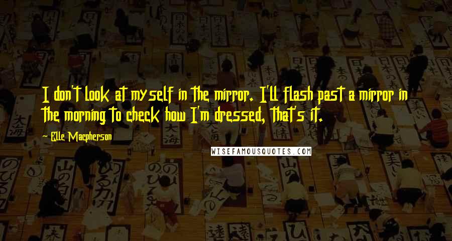 Elle Macpherson quotes: I don't look at myself in the mirror. I'll flash past a mirror in the morning to check how I'm dressed, that's it.