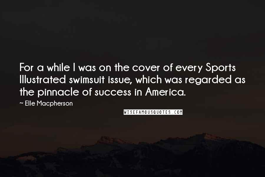 Elle Macpherson quotes: For a while I was on the cover of every Sports Illustrated swimsuit issue, which was regarded as the pinnacle of success in America. Elle Macpherson quotes: For a while I was on the cover of every Sports Illustrated swimsuit issue, which was regarded as the pinnacle of success in America.