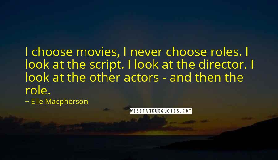 Elle Macpherson quotes: I choose movies, I never choose roles. I look at the script. I look at the director. I look at the other actors - and then the role. Elle Macpherson quotes: I choose movies, I never choose roles. I look at the script. I look at the director. I look at the other actors - and then the role.