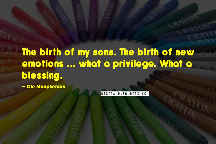 Elle Macpherson quotes: The birth of my sons. The birth of new emotions ... what a privilege. What a blessing.