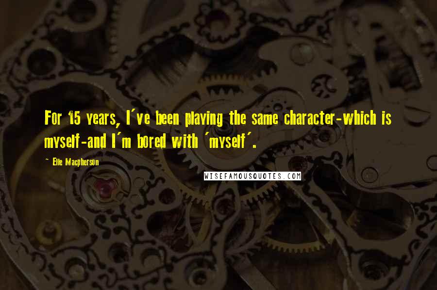 Elle Macpherson quotes: For 15 years, I've been playing the same character-which is myself-and I'm bored with 'myself'. Elle Macpherson quotes: For 15 years, I've been playing the same character-which is myself-and I'm bored with 'myself'.