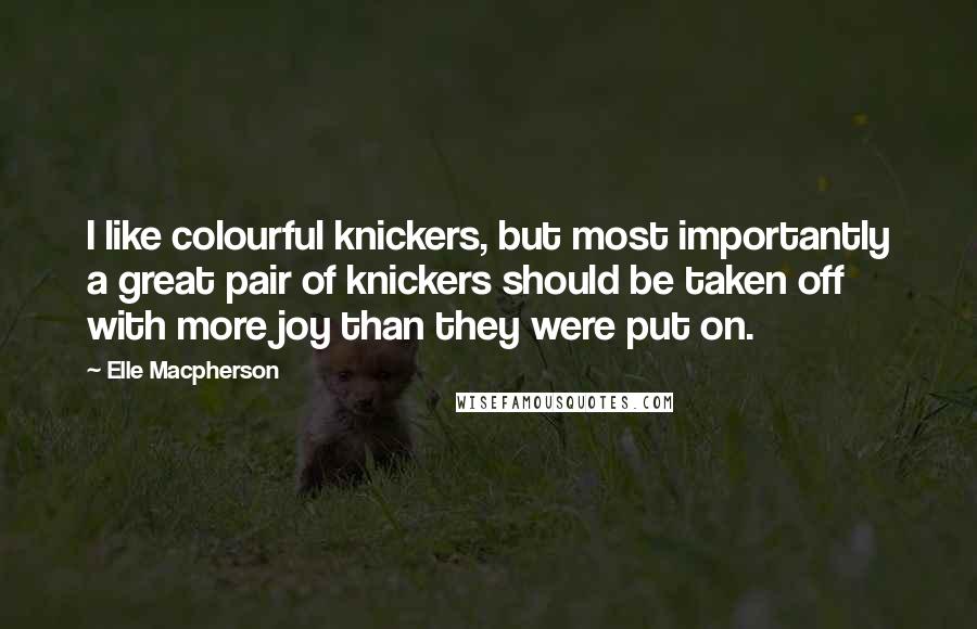 Elle Macpherson quotes: I like colourful knickers, but most importantly a great pair of knickers should be taken off with more joy than they were put on. Elle Macpherson quotes: I like colourful knickers, but most importantly a great pair of knickers should be taken off with more joy than they were put on.