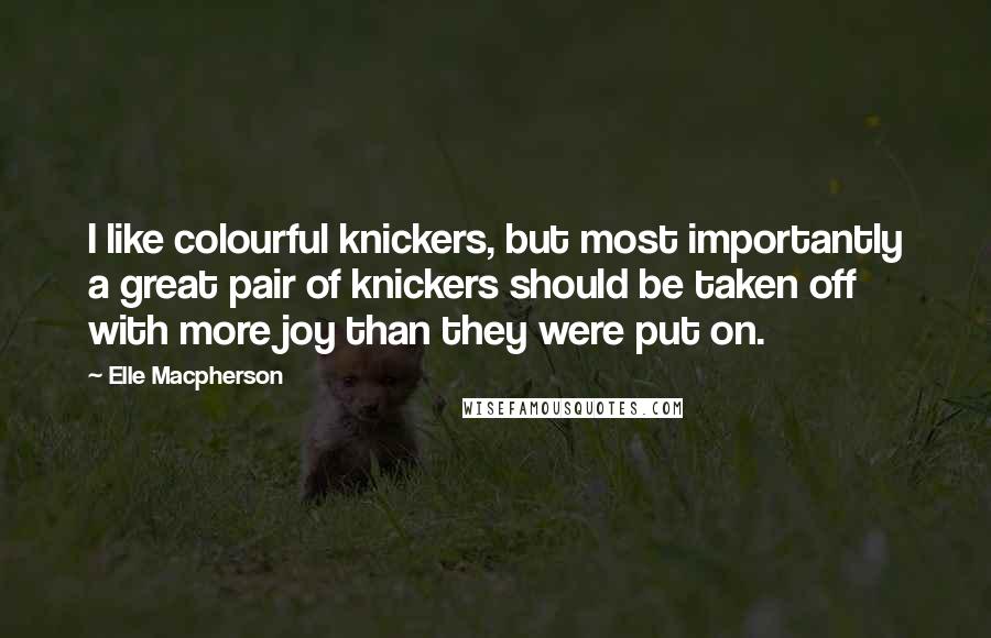 Elle Macpherson quotes: I like colourful knickers, but most importantly a great pair of knickers should be taken off with more joy than they were put on.