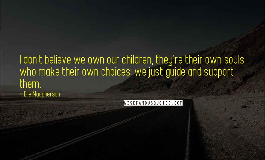 Elle Macpherson quotes: I don't believe we own our children, they're their own souls who make their own choices, we just guide and support them. Elle Macpherson quotes: I don't believe we own our children, they're their own souls who make their own choices, we just guide and support them.