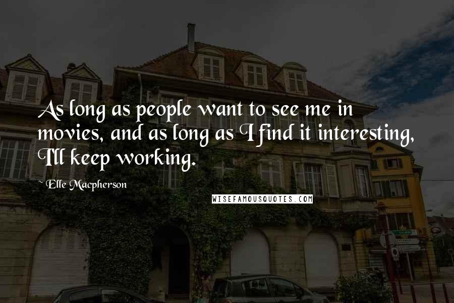 Elle Macpherson quotes: As long as people want to see me in movies, and as long as I find it interesting, I'll keep working. Elle Macpherson quotes: As long as people want to see me in movies, and as long as I find it interesting, I'll keep working.